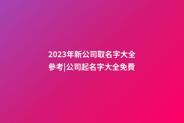 2023年新公司取名字大全參考|公司起名字大全免費-第1張-公司起名-玄機派